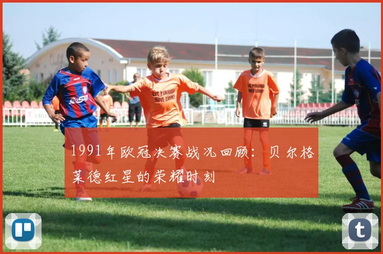 1991年欧冠决赛战况回顾：贝尔格莱德红星的荣耀时刻