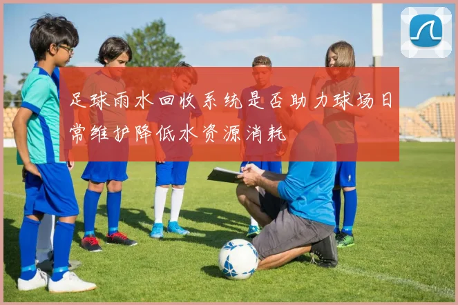 足球雨水回收系统是否助力球场日常维护降低水资源消耗
