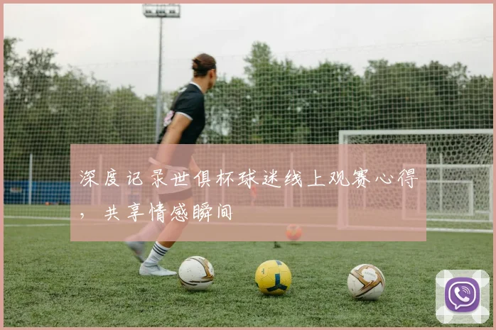 深度记录世俱杯球迷线上观赛心得，共享情感瞬间