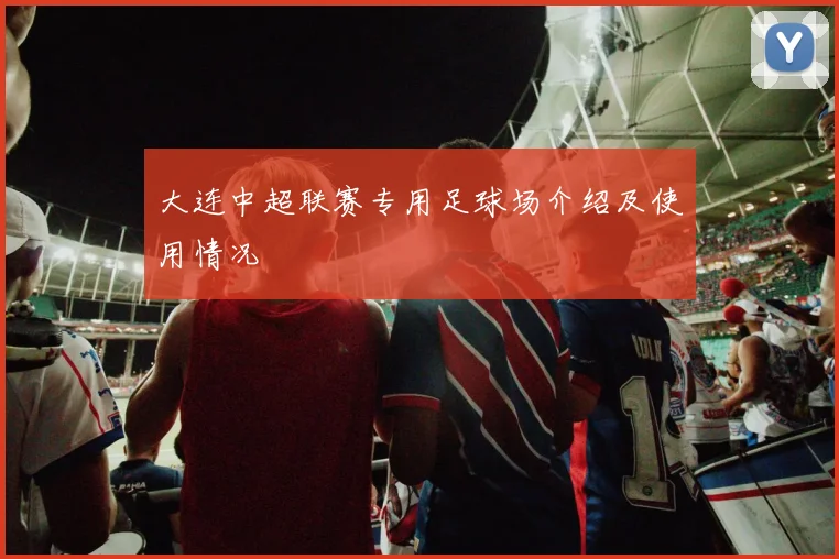 大连中超联赛专用足球场介绍及使用情况