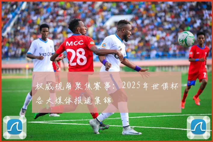 权威视角聚焦赛事：2025年世俱杯各大媒体报道集锦