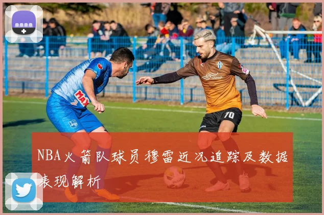NBA火箭队球员穆雷近况追踪及数据表现解析