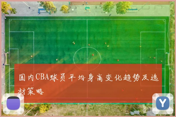 国内CBA球员平均身高变化趋势及选材策略