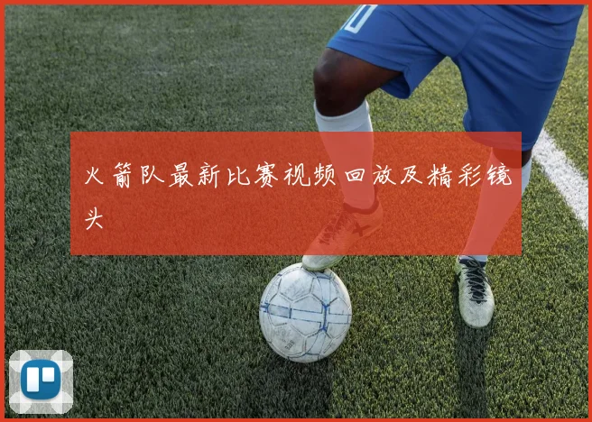 火箭队最新比赛视频回放及精彩镜头