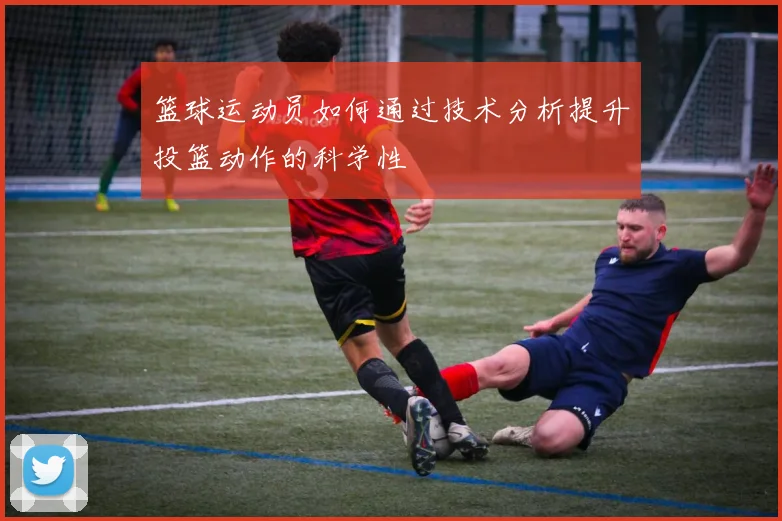 篮球运动员如何通过技术分析提升投篮动作的科学性