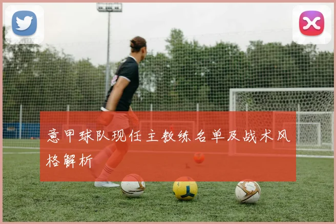 意甲球队现任主教练名单及战术风格解析
