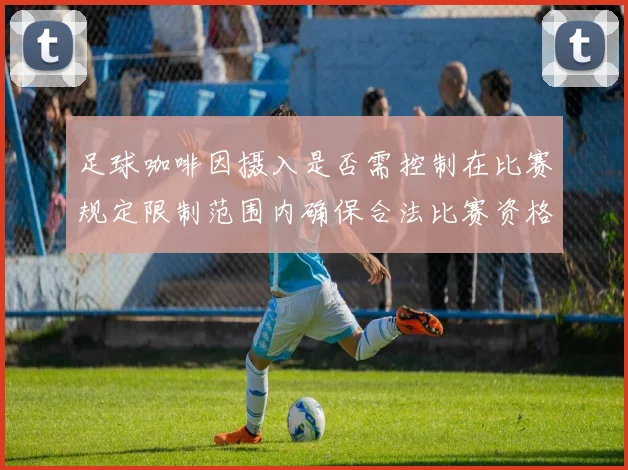 足球咖啡因摄入是否需控制在比赛规定限制范围内确保合法比赛资格