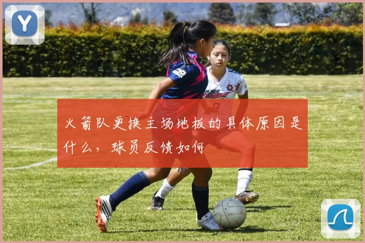 火箭队更换主场地板的具体原因是什么，球员反馈如何